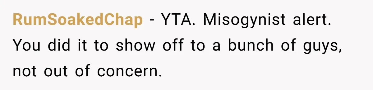 RumSoakedChap − YTA. Misogynist alert. You did it to show off to a bunch of guys, not out of concern.