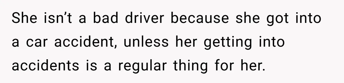 She isn’t a bad driver because she got into a car accident, unless her getting into accidents is a regular thing for her.