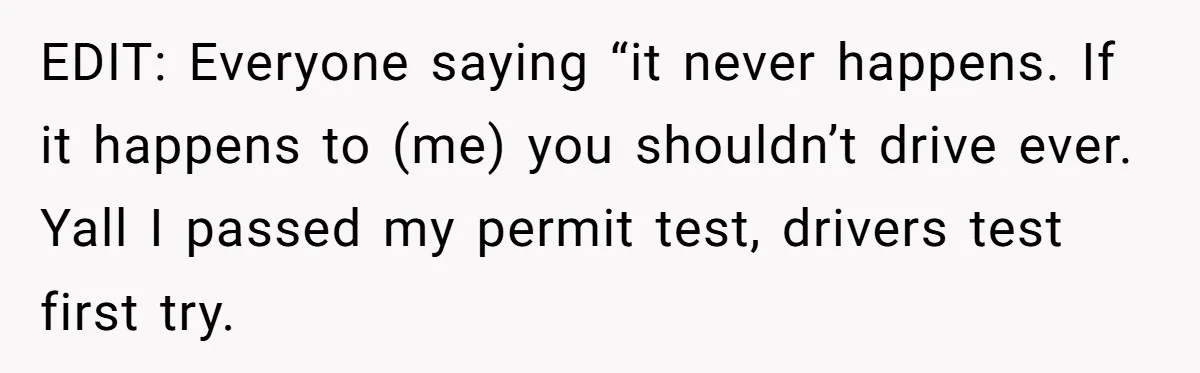 EDIT: Everyone saying “it never happens. If it happens to (me) you shouldn’t drive ever. Yall I passed my permit test, drivers test first try.