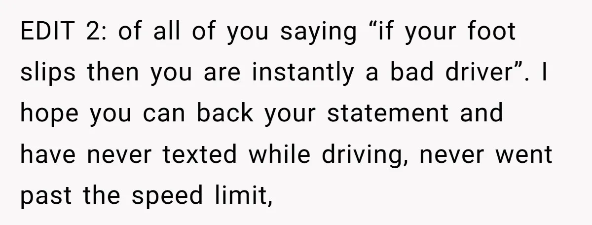 EDIT 2: of all of you saying “if your foot slips then you are instantly a bad driver”. I hope you can back your statement and have never texted while...