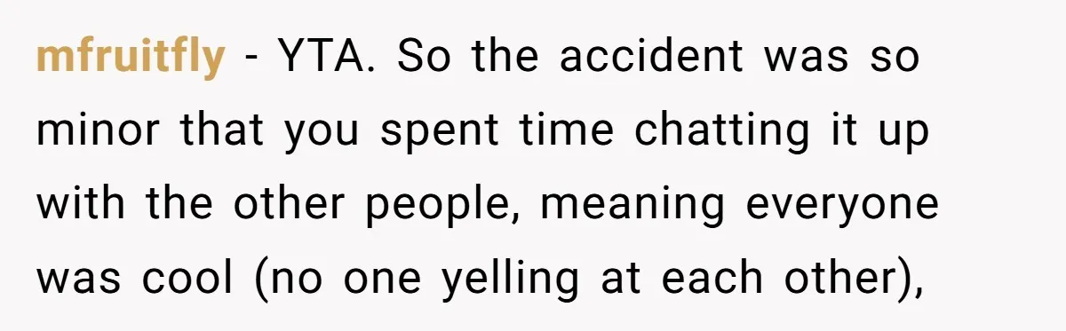 mfruitfly − YTA. So the accident was so minor that you spent time chatting it up with the other people, meaning everyone was cool (no one yelling at each other),