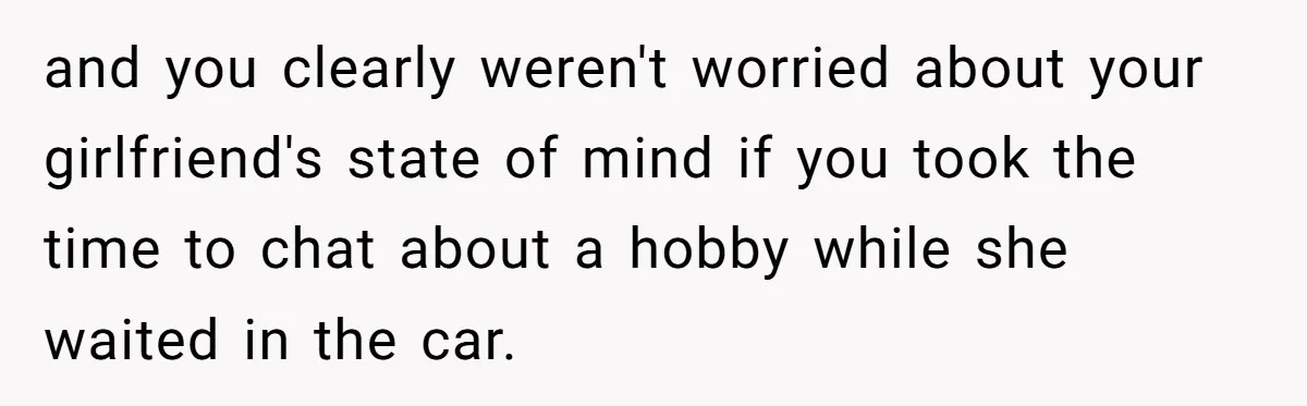 and you clearly weren't worried about your girlfriend's state of mind if you took the time to chat about a hobby while she waited in the car.