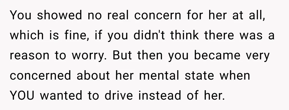 You showed no real concern for her at all, which is fine, if you didn't think there was a reason to worry. But then you became very concerned about her...