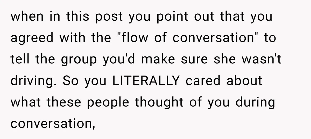 when in this post you point out that you agreed with the "flow of conversation" to tell the group you'd make sure she wasn't driving. So you LITERALLY cared about...