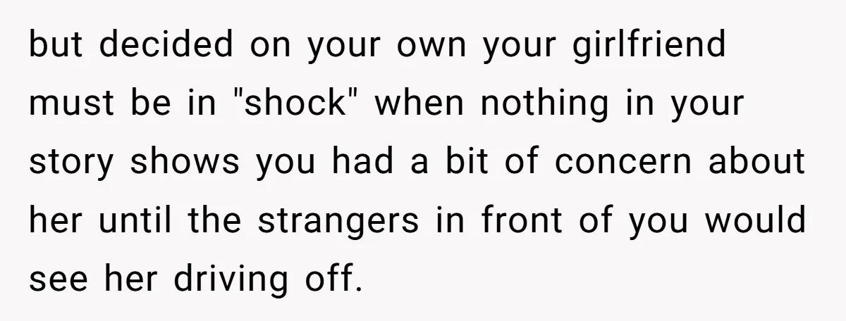 but decided on your own your girlfriend must be in "shock" when nothing in your story shows you had a bit of concern about her until the strangers in front...