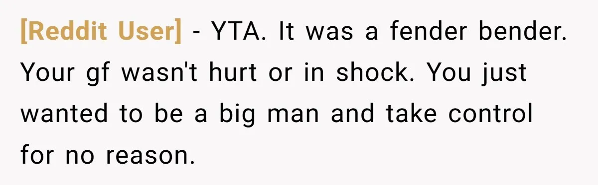 [Reddit User] − YTA. It was a fender bender. Your gf wasn't hurt or in shock. You just wanted to be a big man and take control for no reason.