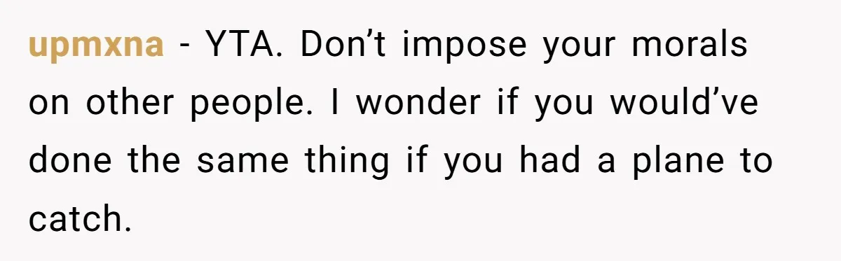 upmxna − YTA. Don’t impose your morals on other people. I wonder if you would’ve done the same thing if you had a plane to catch.