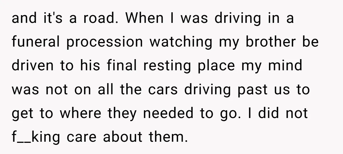 and it's a road. When I was driving in a funeral procession watching my brother be driven to his final resting place my mind was not on all the cars...
