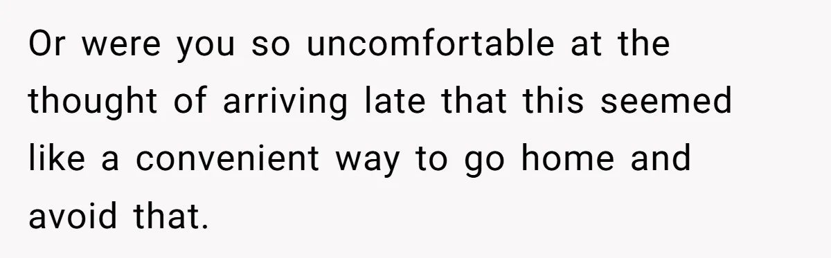 Or were you so uncomfortable at the thought of arriving late that this seemed like a convenient way to go home and avoid that.