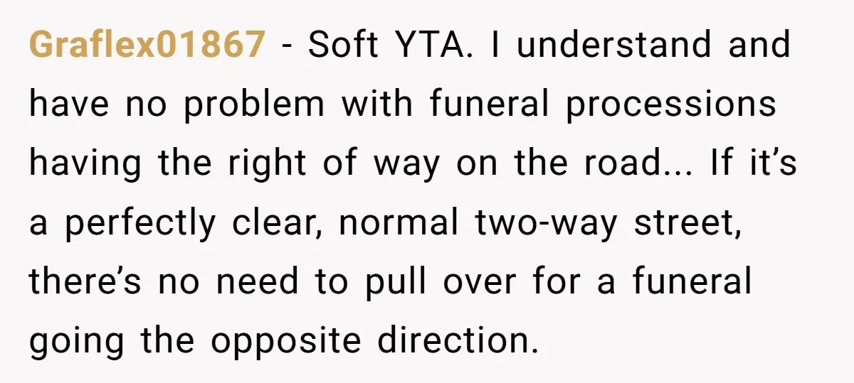 Graflex01867 − Soft YTA. I understand and have no problem with funeral processions having the right of way on the road... If it’s a perfectly clear, normal two-way street, there’s...