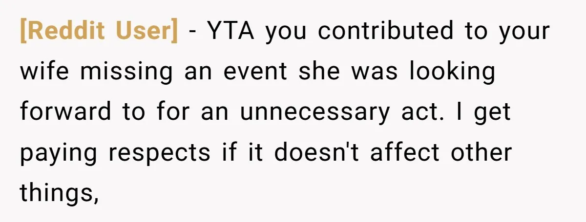[Reddit User] − YTA you contributed to your wife missing an event she was looking forward to for an unnecessary act. I get paying respects if it doesn't affect other...