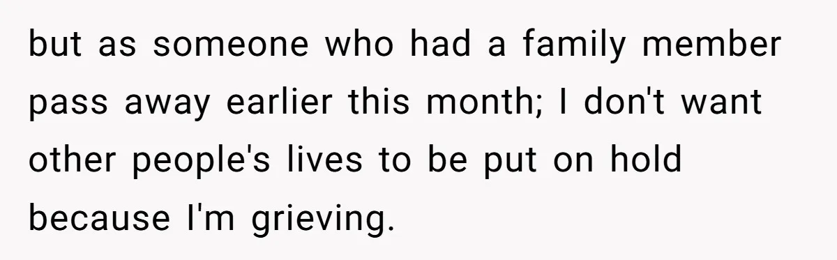 but as someone who had a family member pass away earlier this month; I don't want other people's lives to be put on hold because I'm grieving.