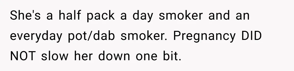She's a half pack a day smoker and an everyday pot/dab smoker. Pregnancy DID NOT slow her down one bit.