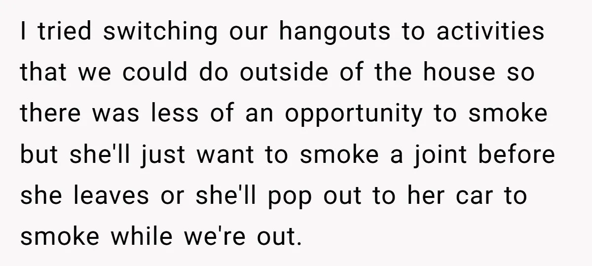 I tried switching our hangouts to activities that we could do outside of the house so there was less of an opportunity to smoke but she'll just want to smoke...