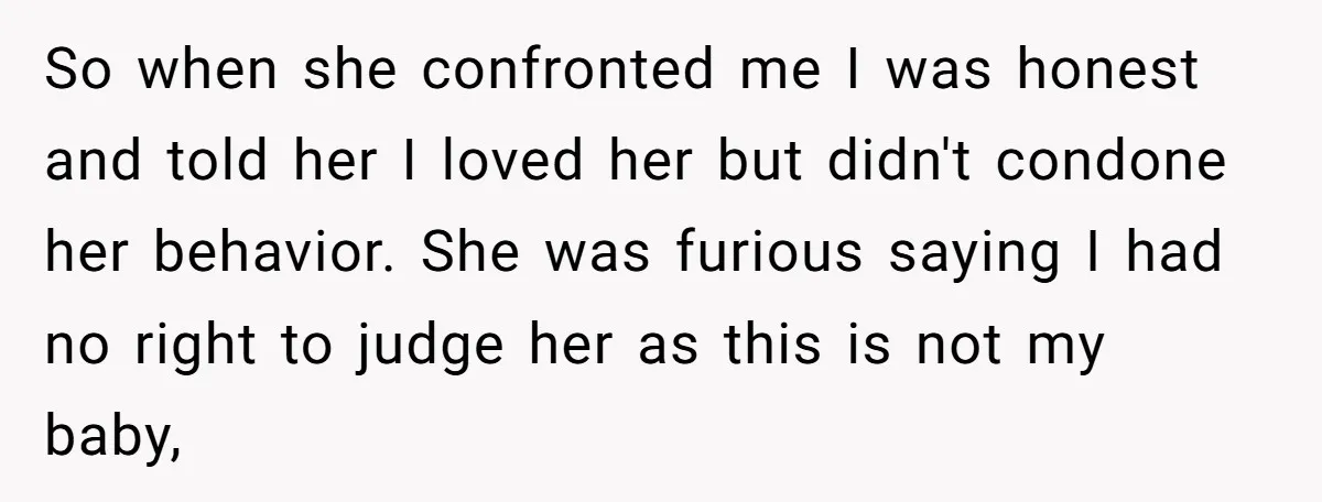 So when she confronted me I was honest and told her I loved her but didn't condone her behavior. She was furious saying I had no right to judge her...