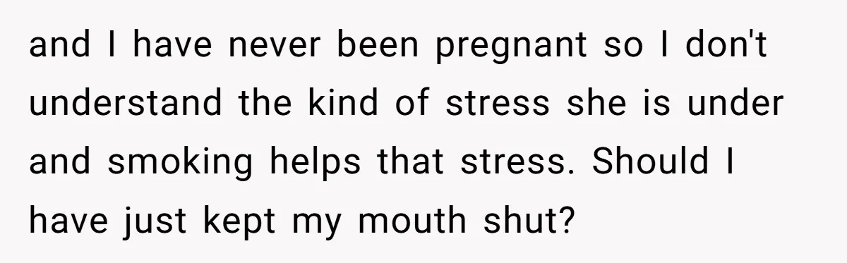 and I have never been pregnant so I don't understand the kind of stress she is under and smoking helps that stress. Should I have just kept my mouth shut?