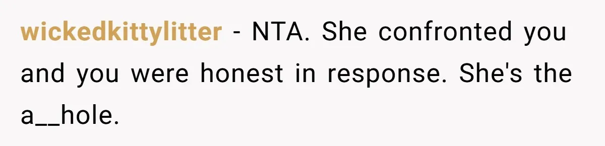 wickedkittylitter − NTA. She confronted you and you were honest in response. She's the a__hole.