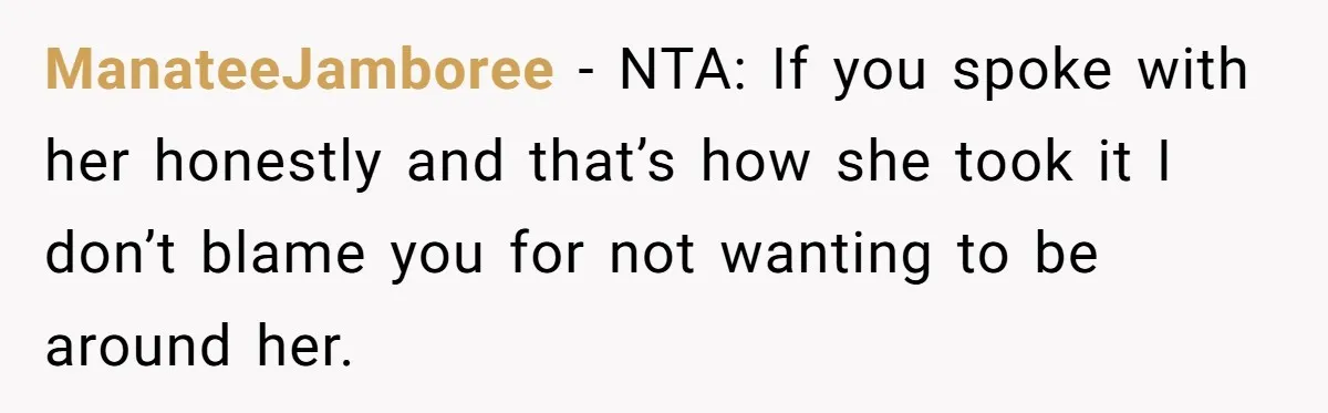 ManateeJamboree − NTA: If you spoke with her honestly and that’s how she took it I don’t blame you for not wanting to be around her.