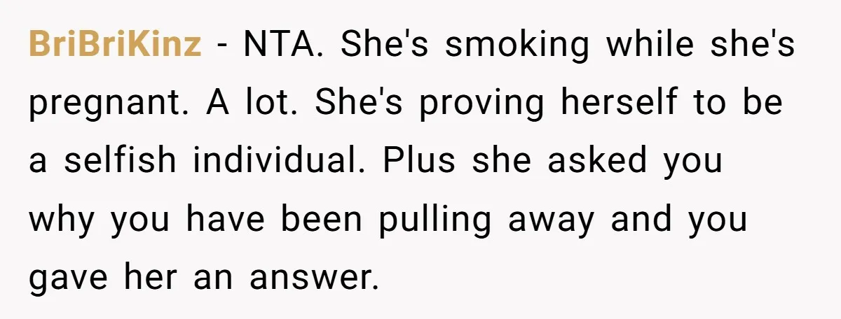 BriBriKinz − NTA. She's smoking while she's pregnant. A lot. She's proving herself to be a selfish individual. Plus she asked you why you have been pulling away and you...