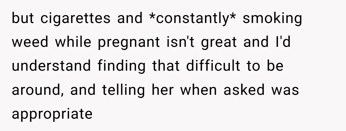 but cigarettes and *constantly* smoking weed while pregnant isn't great and I'd understand finding that difficult to be around, and telling her when asked was appropriate