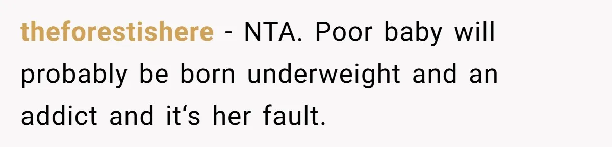 theforestishere − NTA. Poor baby will probably be born underweight and an addict and it‘s her fault.