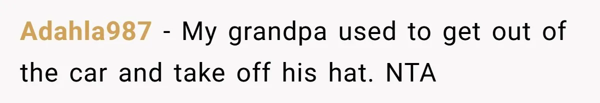 Adahla987 − My grandpa used to get out of the car and take off his hat. NTA