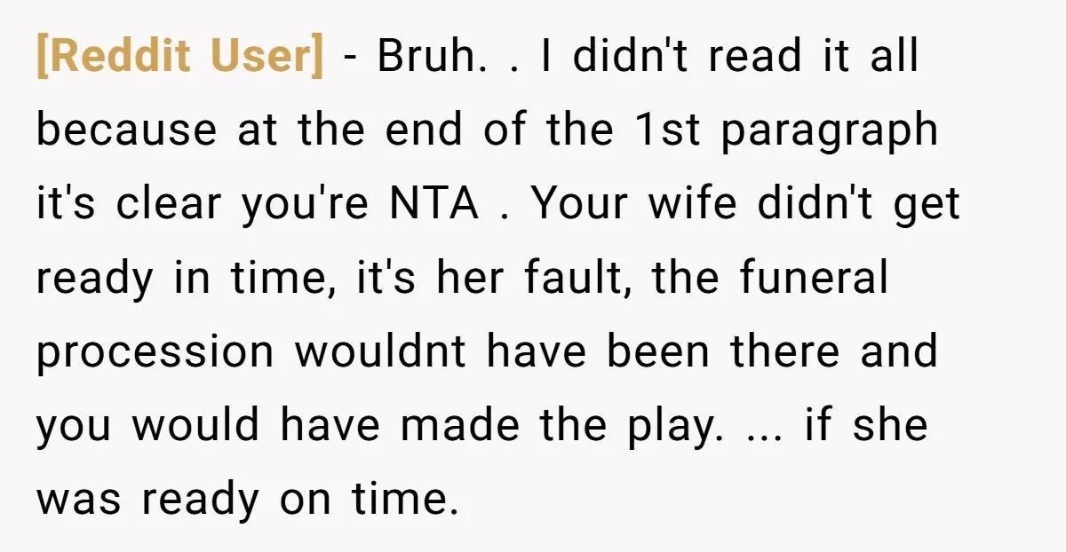 [Reddit User] − Bruh. . I didn't read it all because at the end of the 1st paragraph it's clear you're NTA . Your wife didn't get ready in time,...