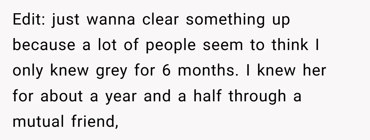 Edit: just wanna clear something up because a lot of people seem to think I only knew grey for 6 months. I knew her for about a year and a...