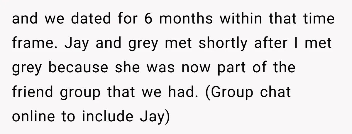 and we dated for 6 months within that time frame. Jay and grey met shortly after I met grey because she was now part of the friend group that we...