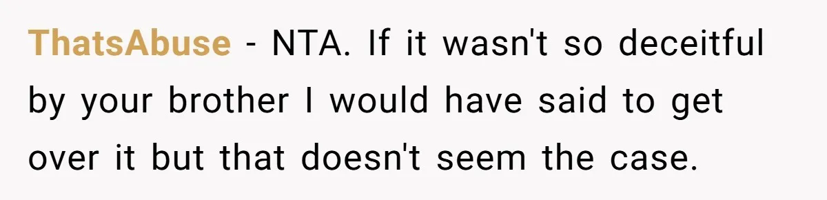 ThatsAbuse − NTA. If it wasn't so deceitful by your brother I would have said to get over it but that doesn't seem the case.