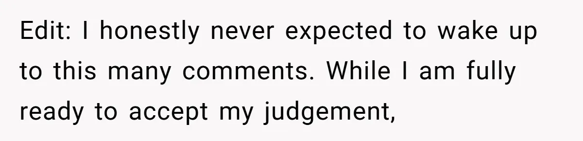 Edit: I honestly never expected to wake up to this many comments. While I am fully ready to accept my judgement,