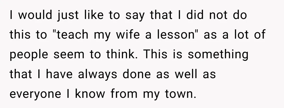 I would just like to say that I did not do this to "teach my wife a lesson" as a lot of people seem to think. This is something that...
