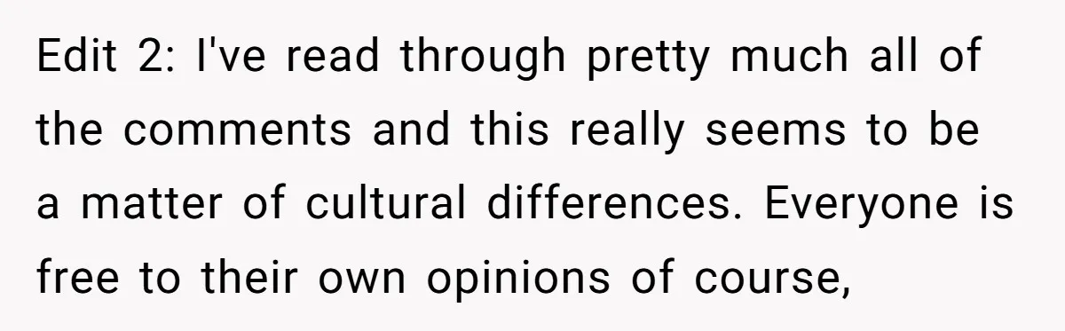 Edit 2: I've read through pretty much all of the comments and this really seems to be a matter of cultural differences. Everyone is free to their own opinions of...