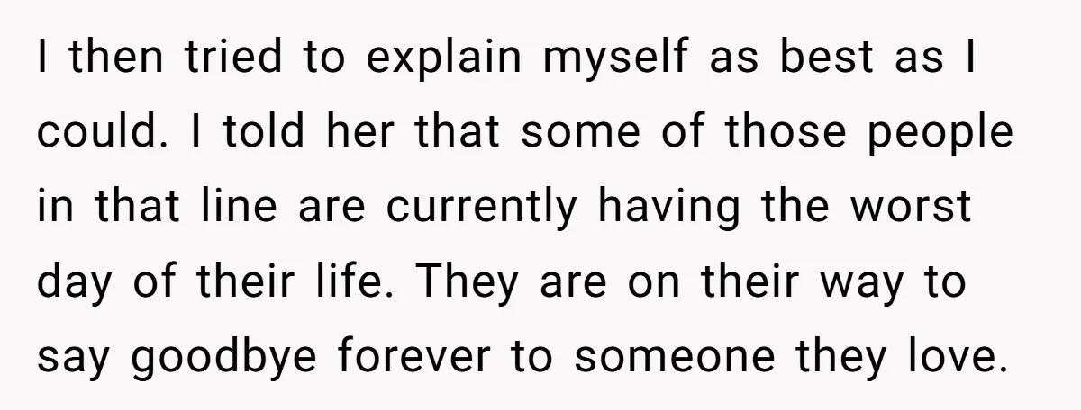 I then tried to explain myself as best as I could. I told her that some of those people in that line are currently having the worst day of their...