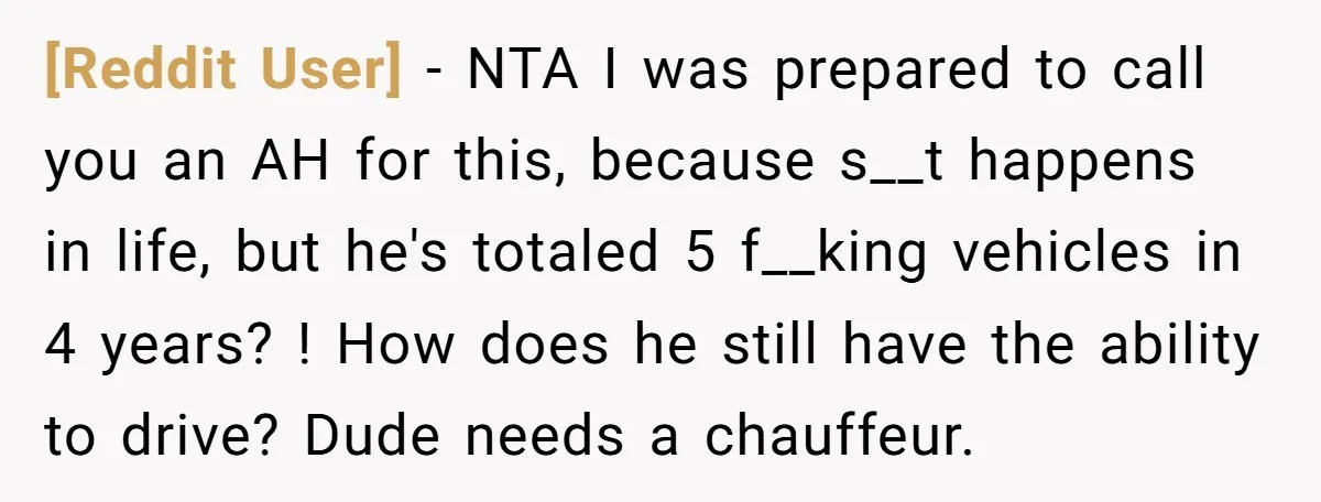 [Reddit User] − NTA I was prepared to call you an AH for this, because s__t happens in life, but he's totaled 5 f__king vehicles in 4 years? ! How...