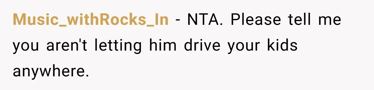 Music_withRocks_In − NTA. Please tell me you aren't letting him drive your kids anywhere.