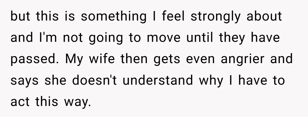 but this is something I feel strongly about and I'm not going to move until they have passed. My wife then gets even angrier and says she doesn't understand why...
