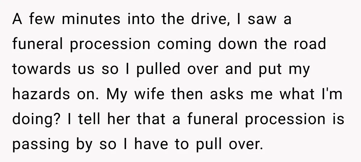 A few minutes into the drive, I saw a funeral procession coming down the road towards us so I pulled over and put my hazards on. My wife then asks...