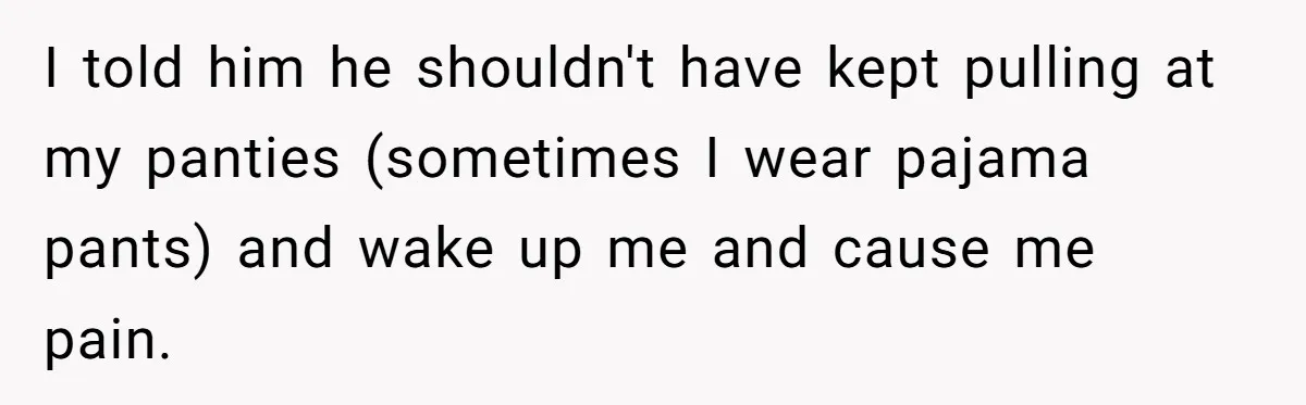 I told him he shouldn't have kept pulling at my panties (sometimes I wear pajama pants) and wake up me and cause me pain.