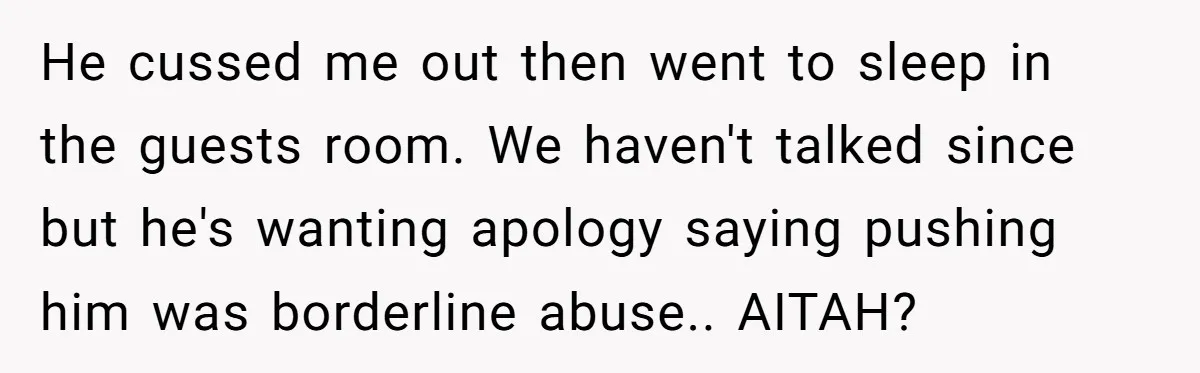 He cussed me out then went to sleep in the guests room. We haven't talked since but he's wanting apology saying pushing him was borderline abuse.. AITAH?