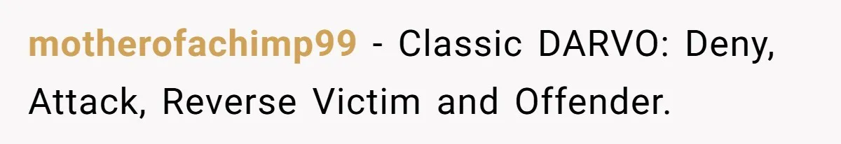 motherofachimp99 − Classic DARVO: Deny, Attack, Reverse Victim and Offender.