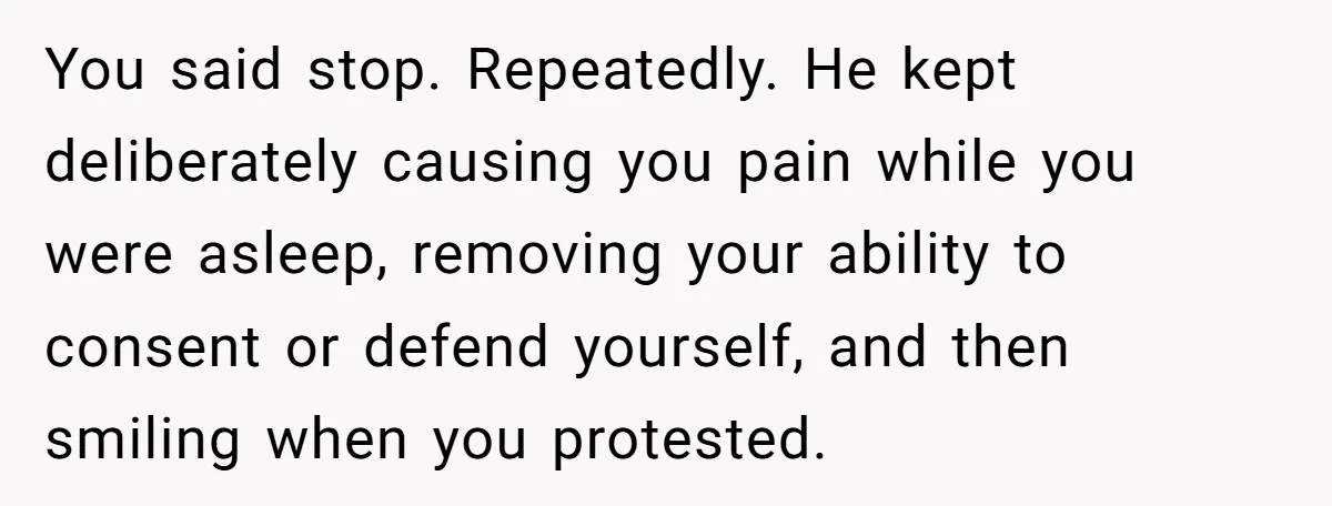You said stop. Repeatedly. He kept deliberately causing you pain while you were asleep, removing your ability to consent or defend yourself, and then smiling when you protested.