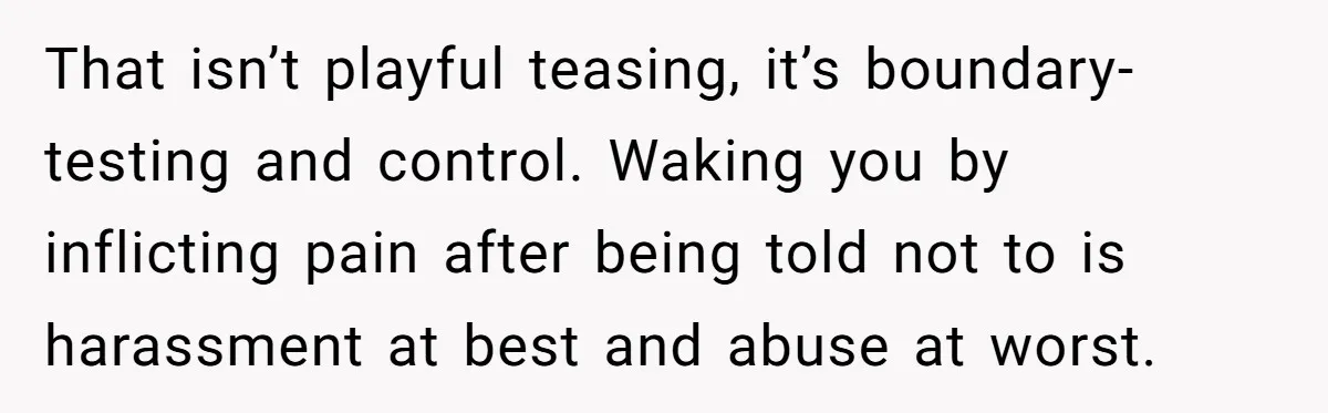 That isn’t playful teasing, it’s boundary-testing and control. Waking you by inflicting pain after being told not to is harassment at best and abuse at worst.