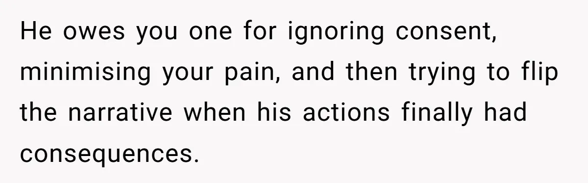 He owes you one for ignoring consent, minimising your pain, and then trying to flip the narrative when his actions finally had consequences.