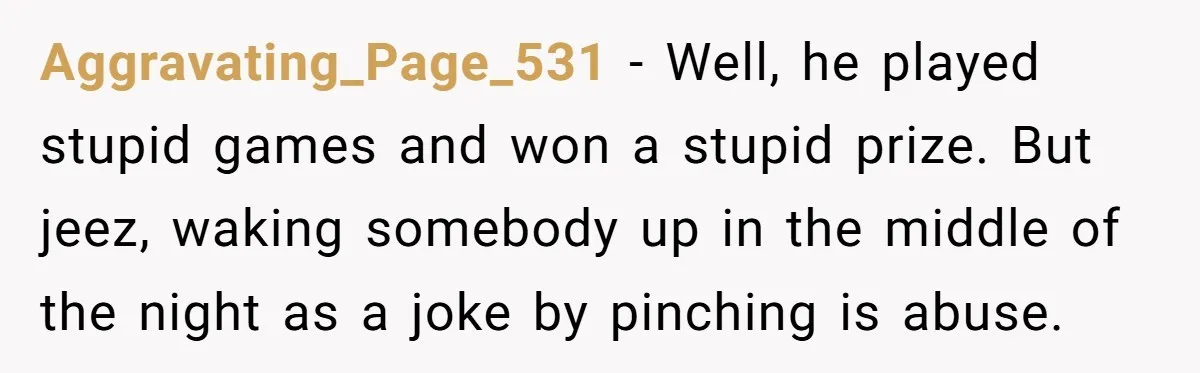 Aggravating_Page_531 − Well, he played stupid games and won a stupid prize. But jeez, waking somebody up in the middle of the night as a joke by pinching is abuse.