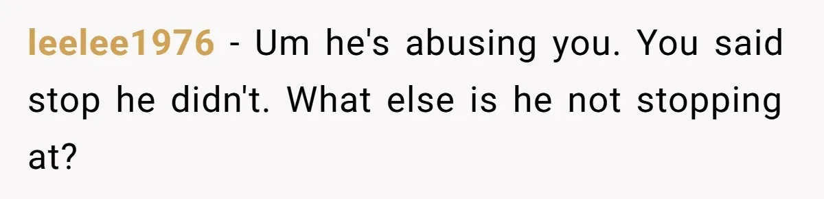 leelee1976 − Um he's abusing you. You said stop he didn't. What else is he not stopping at?