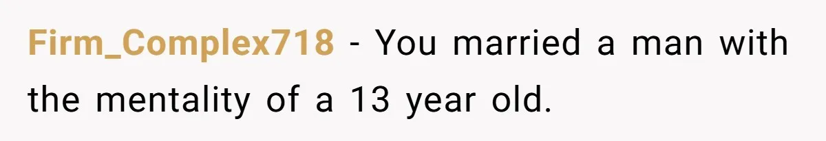 Firm_Complex718 − You married a man with the mentality of a 13 year old.
