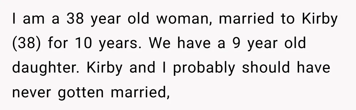 I am a 38 year old woman, married to Kirby (38) for 10 years. We have a 9 year old daughter. Kirby and I probably should have never gotten married,
