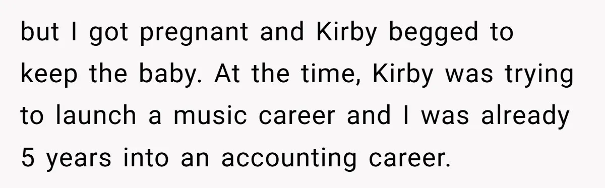 but I got pregnant and Kirby begged to keep the baby. At the time, Kirby was trying to launch a music career and I was already 5 years into an...