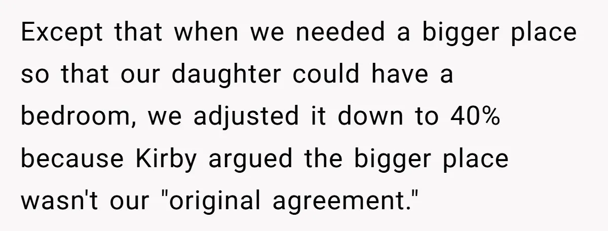Except that when we needed a bigger place so that our daughter could have a bedroom, we adjusted it down to 40% because Kirby argued the bigger place wasn't our...